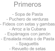 Primeros  - Sopa de Pasta - Puchero de verduras - Fideos con setas y gambas - Arroz a la Cubana - Espárragos con jamón - Ensalada mixta o de Pasta - Spaguettis - Revuelto de setas