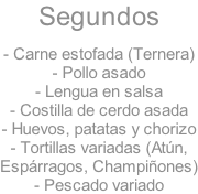 Segundos  - Carne estofada (Ternera) - Pollo asado - Lengua en salsa - Costilla de cerdo asada - Huevos, patatas y chorizo - Tortillas variadas (Atún, Espárragos, Champiñones) - Pescado variado